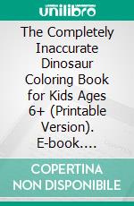 The Completely Inaccurate Dinosaur Coloring Book for Kids Ages 6+ (Printable Version). E-book. Formato EPUB ebook di Sheba Blake