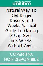 Natural Way To Get Bigger Breasts In 3 WeeksPractical Guide To Gaining 3 Cup Sizes in 3 Weeks Without Any Harmful Surgery. E-book. Formato EPUB ebook di PHOEBE BELINDA REYNOLDS