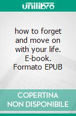 how to forget and move on with your life. E-book. Formato EPUB ebook