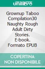 Grownup Taboo Compilation30 Naughty Rough Adult Dirty Stories. E-book. Formato EPUB ebook di Adelynn Flowers