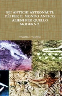 Gli antichi astronauti: dèi per il mondo antico, alieni per quello moderno. E-book. Formato Mobipocket ebook di Francesco Toscano