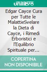 Edgar Cayce Cura per Tutte le MalattieSvelare la Dieta di Cayce, i Rimedi Erboristici e l’Equilibrio Spirituale per Trattare il Cancro, l’Artrite, la Sclerosi Multipla, l’Asma e le Malattie Cardiache. E-book. Formato EPUB ebook