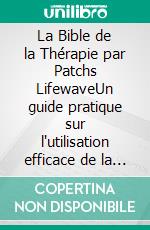 La Bible de la Thérapie par Patchs LifewaveUn guide pratique sur l'utilisation efficace de la photothérapie pour guérir, stimuler l'énergie, soulager la douleur et améliorer le sommeil. E-book. Formato EPUB ebook