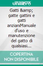 Gatti &amp; gatte gattini e gatti anzianiManuale d’uso e manutenzione del gatto di qualsiasi ‘modello’ per tenerlo sempre in forma e farlo felice. E-book. Formato EPUB ebook