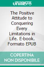 The Positive Attitude to Conquering Every Limitations in Life. E-book. Formato EPUB ebook