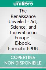 The Renaissance Unveiled - Art, Science, and Innovation in Europe. E-book. Formato EPUB ebook