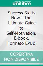 Success Starts Now - The Ultimate Guide to Self-Motivation. E-book. Formato EPUB ebook