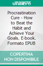 Procrastination Cure - How to Beat the Habit and Achieve Your Goals. E-book. Formato EPUB ebook