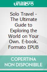 Solo Travel - The Ultimate Guide to Exploring the World on Your Own. E-book. Formato EPUB ebook