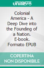 Colonial America - A Deep Dive into the Founding of a Nation. E-book. Formato EPUB ebook