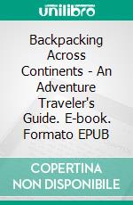 Backpacking Across Continents - An Adventure Traveler's Guide. E-book. Formato EPUB ebook