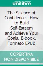 The Science of Confidence - How to Build Self-Esteem and Achieve Your Goals. E-book. Formato EPUB ebook