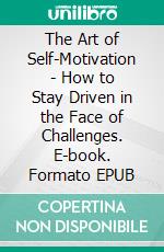 The Art of Self-Motivation - How to Stay Driven in the Face of Challenges. E-book. Formato EPUB ebook