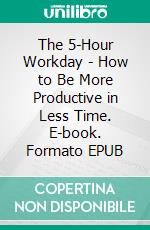 The 5-Hour Workday - How to Be More Productive in Less Time. E-book. Formato EPUB ebook
