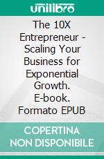 The 10X Entrepreneur - Scaling Your Business for Exponential Growth. E-book. Formato EPUB ebook