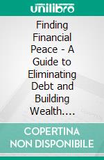 Finding Financial Peace - A Guide to Eliminating Debt and Building Wealth. E-book. Formato EPUB ebook