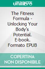 The Fitness Formula - Unlocking Your Body’s Potential. E-book. Formato EPUB ebook