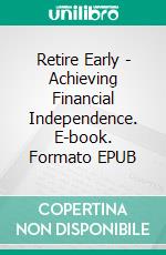 Retire Early - Achieving Financial Independence. E-book. Formato EPUB ebook