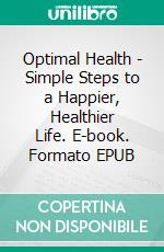 Optimal Health - Simple Steps to a Happier, Healthier Life. E-book. Formato EPUB ebook