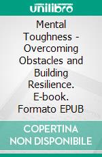 Mental Toughness - Overcoming Obstacles and Building Resilience. E-book. Formato EPUB ebook
