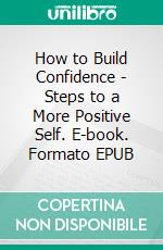 How to Build Confidence - Steps to a More Positive Self. E-book. Formato EPUB ebook