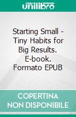 Starting Small - Tiny Habits for Big Results. E-book. Formato EPUB ebook