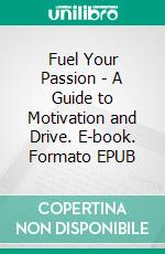 Fuel Your Passion - A Guide to Motivation and Drive. E-book. Formato EPUB ebook