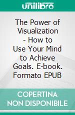 The Power of Visualization - How to Use Your Mind to Achieve Goals. E-book. Formato EPUB ebook