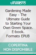 Gardening Made Easy - The Ultimate Guide to Starting Your Own Green Space. E-book. Formato EPUB ebook