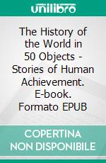 The History of the World in 50 Objects - Stories of Human Achievement. E-book. Formato EPUB ebook