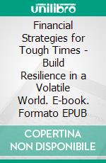 Financial Strategies for Tough Times - Build Resilience in a Volatile World. E-book. Formato EPUB ebook