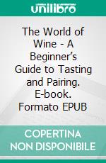 The World of Wine - A Beginner’s Guide to Tasting and Pairing. E-book. Formato EPUB ebook