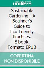 Sustainable Gardening - A Beginner’s Guide to Eco-Friendly Practices. E-book. Formato EPUB ebook