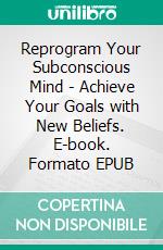 Reprogram Your Subconscious Mind - Achieve Your Goals with New Beliefs. E-book. Formato EPUB ebook