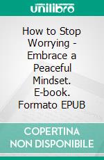 How to Stop Worrying - Embrace a Peaceful Mindset. E-book. Formato EPUB ebook