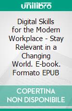 Digital Skills for the Modern Workplace - Stay Relevant in a Changing World. E-book. Formato EPUB ebook