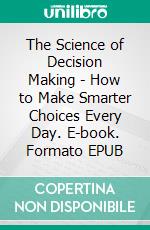 The Science of Decision Making - How to Make Smarter Choices Every Day. E-book. Formato EPUB ebook