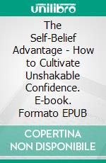 The Self-Belief Advantage - How to Cultivate Unshakable Confidence. E-book. Formato EPUB ebook