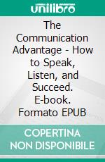 The Communication Advantage - How to Speak, Listen, and Succeed. E-book. Formato EPUB ebook