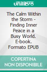 The Calm Within the Storm - Finding Inner Peace in a Busy World. E-book. Formato EPUB ebook