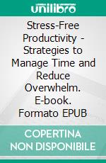 Stress-Free Productivity - Strategies to Manage Time and Reduce Overwhelm. E-book. Formato EPUB ebook