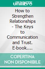 How to Strengthen Relationships - The Keys to Communication and Trust. E-book. Formato EPUB ebook