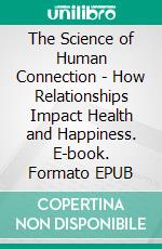 The Science of Human Connection - How Relationships Impact Health and Happiness. E-book. Formato EPUB ebook