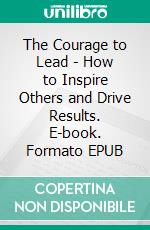 The Courage to Lead - How to Inspire Others and Drive Results. E-book. Formato EPUB ebook