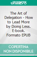 The Art of Delegation - How to Lead More by Doing Less. E-book. Formato EPUB ebook