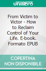 From Victim to Victor - How to Reclaim Control of Your Life. E-book. Formato EPUB ebook