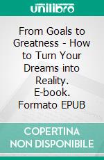 From Goals to Greatness - How to Turn Your Dreams into Reality. E-book. Formato EPUB ebook