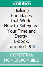 Building Boundaries That Work - How to Safeguard Your Time and Energy. E-book. Formato EPUB ebook