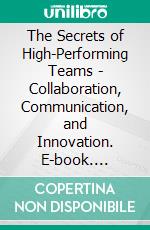 The Secrets of High-Performing Teams - Collaboration, Communication, and Innovation. E-book. Formato EPUB ebook