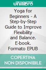 Yoga for Beginners - A Step-by-Step Guide to Improve Flexibility and Balance. E-book. Formato EPUB ebook
